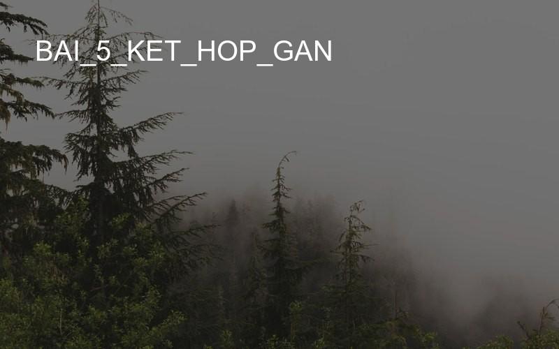 bai_5_ket_hop_gan